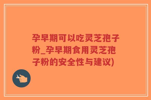 孕早期可以吃灵芝孢子粉_孕早期食用灵芝孢子粉的安全性与建议)-第1张图片-超越 孕早期可以吃灵芝孢子粉_孕早期食用灵芝孢子粉的安全性与建议)-第1张图片-超越