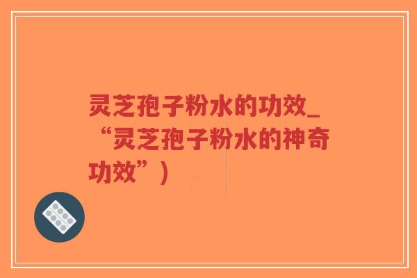 灵芝孢子粉水的功效_“灵芝孢子粉水的神奇功效”)-第1张图片-超越 灵芝孢子粉水的功效_“灵芝孢子粉水的神奇功效”)-第1张图片-超越
