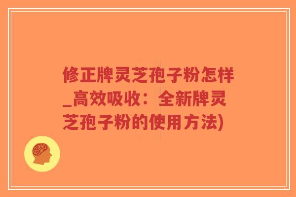 修正牌灵芝孢子粉怎样_高效吸收：全新牌灵芝孢子粉的使用方法)-第1张图片-超越