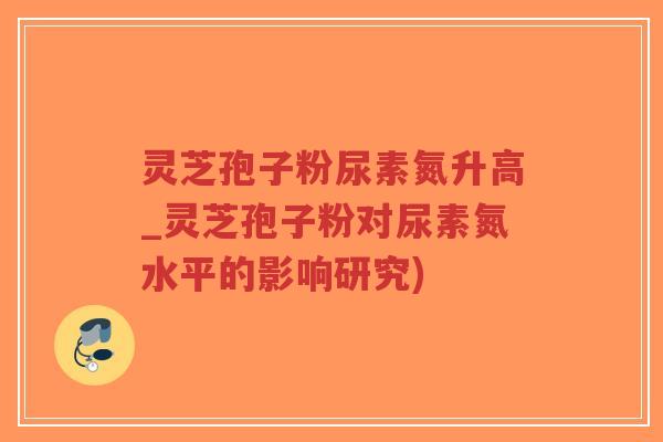 灵芝孢子粉尿素氮升高_灵芝孢子粉对尿素氮水平的影响研究)-第1张图片-超越 灵芝孢子粉尿素氮升高_灵芝孢子粉对尿素氮水平的影响研究)-第1张图片-超越