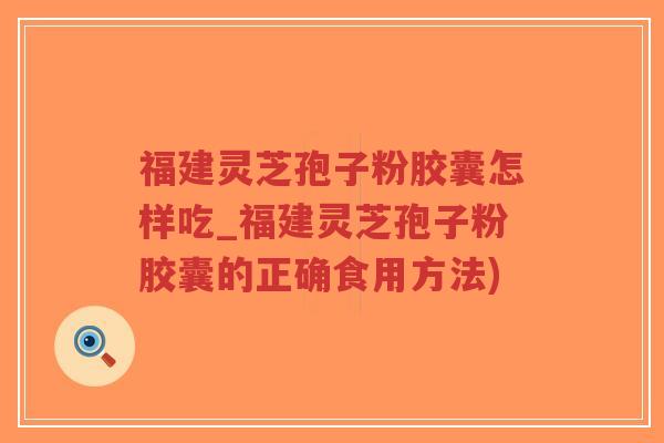 福建灵芝孢子粉胶囊怎样吃_福建灵芝孢子粉胶囊的正确食用方法)-第1张图片-超越 福建灵芝孢子粉胶囊怎样吃_福建灵芝孢子粉胶囊的正确食用方法)-第1张图片-超越