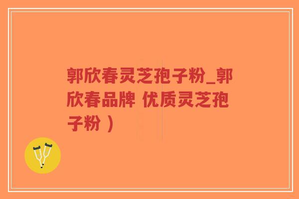 郭欣春灵芝孢子粉_郭欣春品牌 优质灵芝孢子粉 )-第1张图片-超越 郭欣春灵芝孢子粉_郭欣春品牌 优质灵芝孢子粉 )-第1张图片-超越