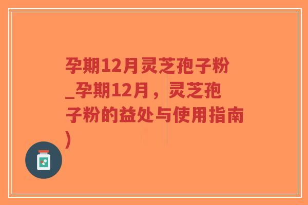 孕期12月灵芝孢子粉_孕期12月，灵芝孢子粉的益处与使用指南)-第1张图片-超越