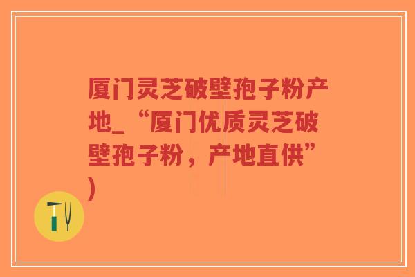 厦门灵芝破壁孢子粉产地_“厦门优质灵芝破壁孢子粉，产地直供”)-第1张图片-超越