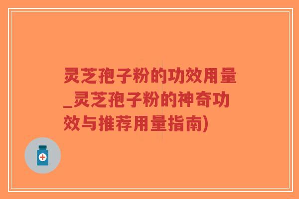 灵芝孢子粉的功效用量_灵芝孢子粉的神奇功效与推荐用量指南)-第1张图片-超越 灵芝孢子粉的功效用量_灵芝孢子粉的神奇功效与推荐用量指南)-第1张图片-超越