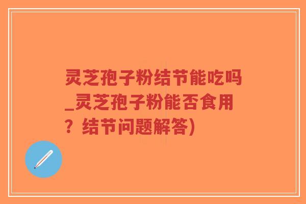 灵芝孢子粉结节能吃吗_灵芝孢子粉能否食用？结节问题解答)-第1张图片-超越