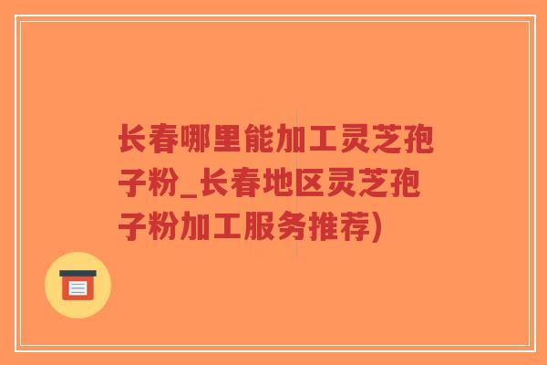 长春哪里能加工灵芝孢子粉_长春地区灵芝孢子粉加工服务推荐)-第1张图片-超越