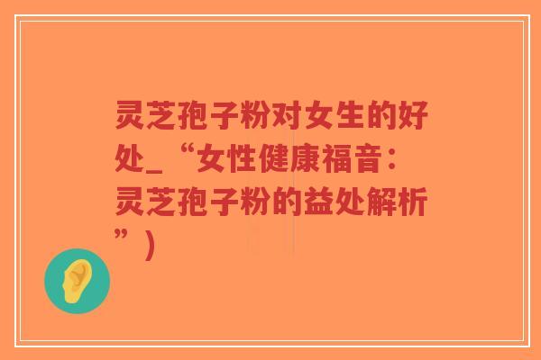 灵芝孢子粉对女生的好处_“女性健康福音：灵芝孢子粉的益处解析”)-第1张图片-超越