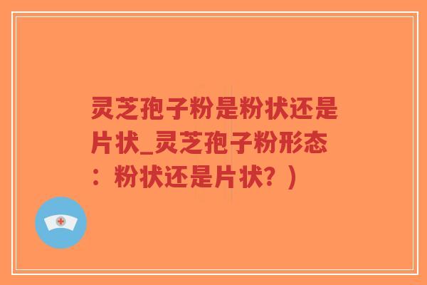 灵芝孢子粉是粉状还是片状_灵芝孢子粉形态：粉状还是片状？)-第1张图片-超越