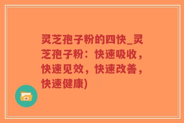 灵芝孢子粉的四快_灵芝孢子粉：快速吸收，快速见效，快速改善，快速健康)-第1张图片-超越