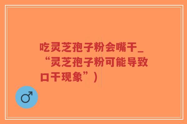 吃灵芝孢子粉会嘴干_“灵芝孢子粉可能导致口干现象”)-第1张图片-超越 吃灵芝孢子粉会嘴干_“灵芝孢子粉可能导致口干现象”)-第1张图片-超越