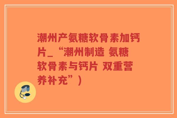 潮州产氨糖软骨素加钙片_“潮州制造 氨糖软骨素与钙片 双重营养补充”)-第1张图片-超越