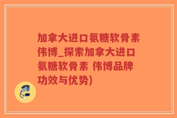 加拿大进口氨糖软骨素伟博_探索加拿大进口氨糖软骨素 伟博品牌功效与优势)-第1张图片-超越 加拿大进口氨糖软骨素伟博_探索加拿大进口氨糖软骨素 伟博品牌功效与优势)-第1张图片-超越