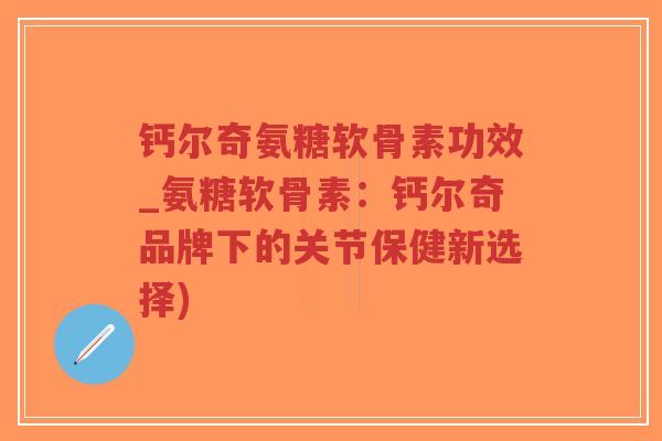 钙尔奇氨糖软骨素功效_氨糖软骨素:钙尔奇品牌下的关节保健新选择)-第1张图片-超越 钙尔奇氨糖软骨素功效_氨糖软骨素:钙尔奇品牌下的关节保健新选择)-第1张图片-超越