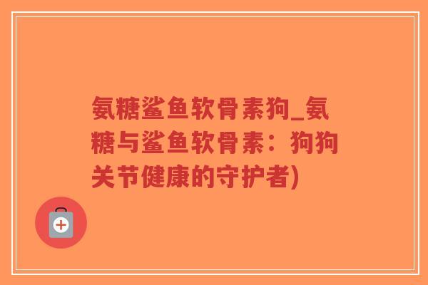 氨糖鲨鱼软骨素狗_氨糖与鲨鱼软骨素:狗狗关节健康的守护者)-第1张图片-超越 氨糖鲨鱼软骨素狗_氨糖与鲨鱼软骨素:狗狗关节健康的守护者)-第1张图片-超越