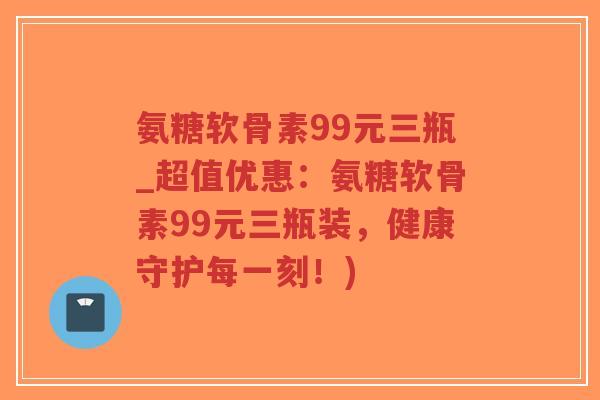 氨糖软骨素99元三瓶_超值优惠:氨糖软骨素99元三瓶装,健康守护每一刻!)-第1张图片-超越 氨糖软骨素99元三瓶_超值优惠:氨糖软骨素99元三瓶装,健康守护每一刻!)-第1张图片-超越