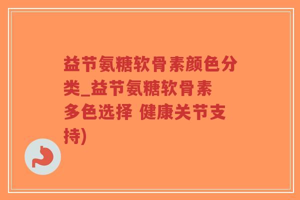 益节氨糖软骨素颜色分类_益节氨糖软骨素 多色选择 健康关节支持)-第1张图片-超越
