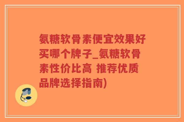氨糖软骨素便宜效果好买哪个牌子_氨糖软骨素性价比高 推荐优质品牌选择指南)-第1张图片-超越 氨糖软骨素便宜效果好买哪个牌子_氨糖软骨素性价比高 推荐优质品牌选择指南)-第1张图片-超越
