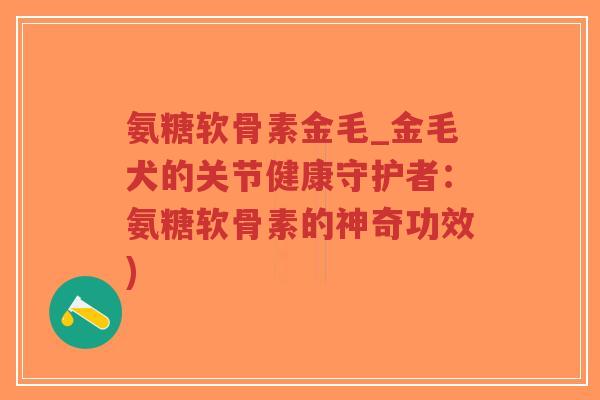氨糖软骨素金毛_金毛犬的关节健康守护者:氨糖软骨素的神奇功效)-第1张图片-超越 氨糖软骨素金毛_金毛犬的关节健康守护者:氨糖软骨素的神奇功效)-第1张图片-超越