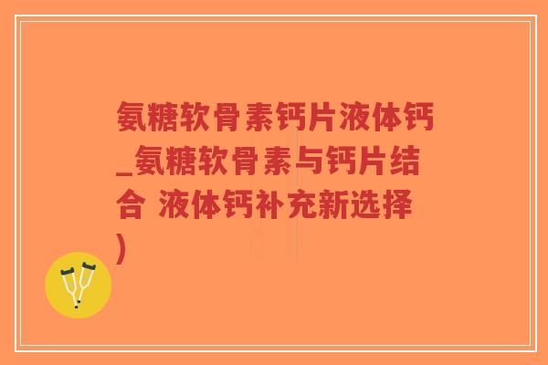 氨糖软骨素钙片液体钙_氨糖软骨素与钙片结合 液体钙补充新选择)-第1张图片-超越 氨糖软骨素钙片液体钙_氨糖软骨素与钙片结合 液体钙补充新选择)-第1张图片-超越