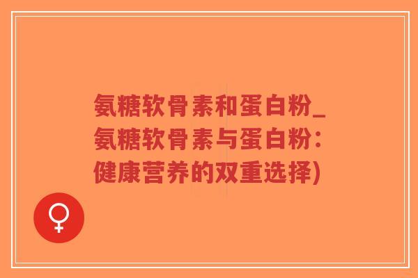 氨糖软骨素和蛋白粉_氨糖软骨素与蛋白粉:健康营养的双重选择)-第1张图片-超越 氨糖软骨素和蛋白粉_氨糖软骨素与蛋白粉:健康营养的双重选择)-第1张图片-超越