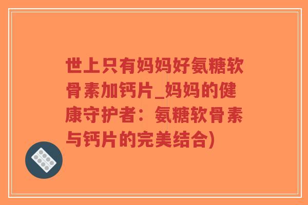 世上只有妈妈好氨糖软骨素加钙片_妈妈的健康守护者：氨糖软骨素与钙片的完美结合)-第1张图片-超越