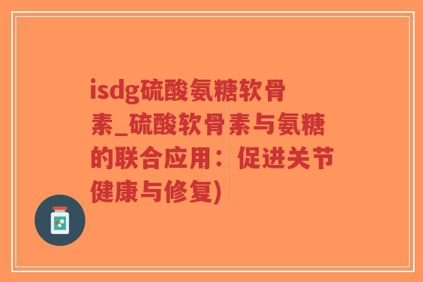 isdg硫酸氨糖软骨素_硫酸软骨素与氨糖的联合应用:促进关节健康与修复)-第1张图片-超越 isdg硫酸氨糖软骨素_硫酸软骨素与氨糖的联合应用:促进关节健康与修复)-第1张图片-超越