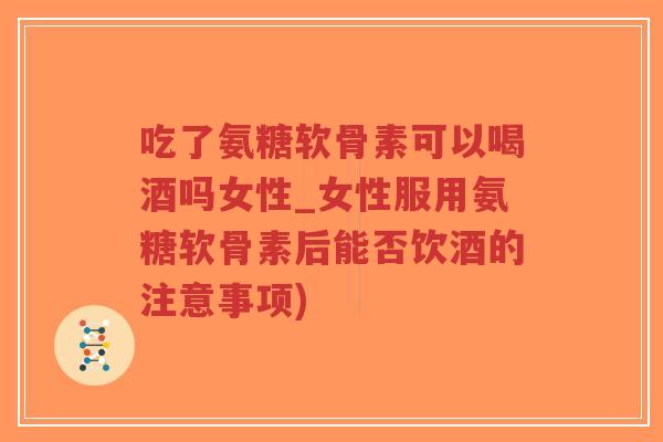 吃了氨糖软骨素可以喝酒吗女性_女性服用氨糖软骨素后能否饮酒的注意事项)-第1张图片-超越 吃了氨糖软骨素可以喝酒吗女性_女性服用氨糖软骨素后能否饮酒的注意事项)-第1张图片-超越