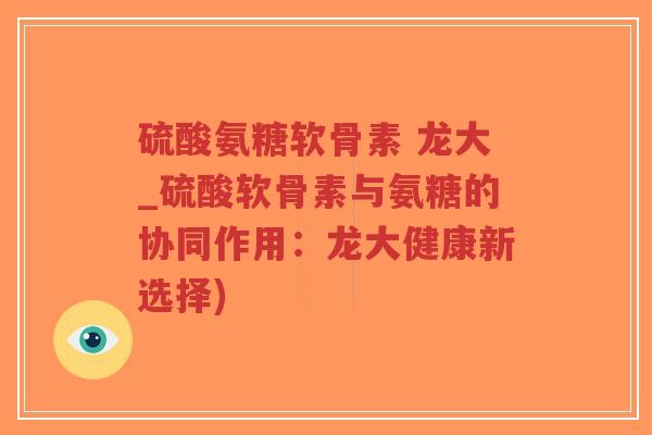 硫酸氨糖软骨素 龙大_硫酸软骨素与氨糖的协同作用:龙大健康新选择)-第1张图片-超越 硫酸氨糖软骨素 龙大_硫酸软骨素与氨糖的协同作用:龙大健康新选择)-第1张图片-超越