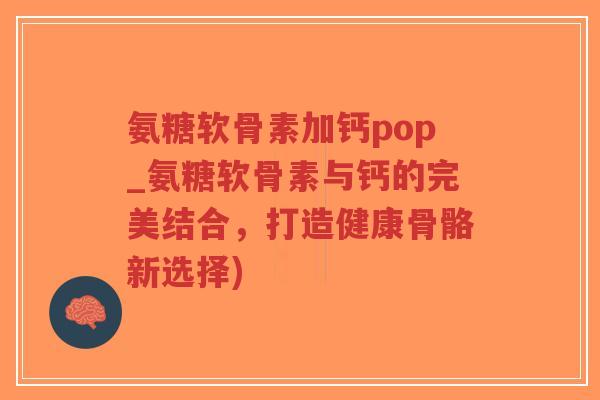 氨糖软骨素加钙pop_氨糖软骨素与钙的完美结合,打造健康骨骼新选择)-第1张图片-超越 氨糖软骨素加钙pop_氨糖软骨素与钙的完美结合,打造健康骨骼新选择)-第1张图片-超越