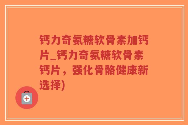 钙力奇氨糖软骨素加钙片_钙力奇氨糖软骨素钙片,强化骨骼健康新选择)-第1张图片-超越 钙力奇氨糖软骨素加钙片_钙力奇氨糖软骨素钙片,强化骨骼健康新选择)-第1张图片-超越