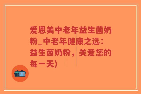 爱恩美中老年益生菌奶粉_中老年健康之选:益生菌奶粉,关爱您的每一天)-第1张图片-超越 爱恩美中老年益生菌奶粉_中老年健康之选:益生菌奶粉,关爱您的每一天)-第1张图片-超越