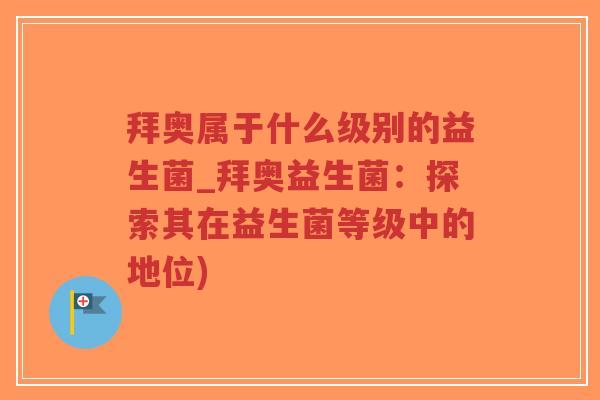 拜奥属于什么级别的益生菌_拜奥益生菌:探索其在益生菌等级中的地位)-第1张图片-超越 拜奥属于什么级别的益生菌_拜奥益生菌:探索其在益生菌等级中的地位)-第1张图片-超越