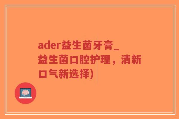 ader益生菌牙膏_益生菌口腔护理,清新口气新选择)-第1张图片-超越 ader益生菌牙膏_益生菌口腔护理,清新口气新选择)-第1张图片-超越