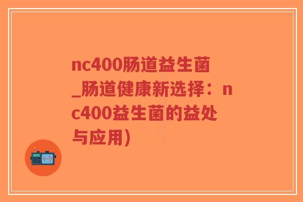 nc400肠道益生菌_肠道健康新选择:nc400益生菌的益处与应用)-第1张图片-超越 nc400肠道益生菌_肠道健康新选择:nc400益生菌的益处与应用)-第1张图片-超越