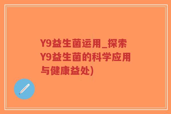 Y9益生菌运用_探索Y9益生菌的科学应用与健康益处)-第1张图片-超越 Y9益生菌运用_探索Y9益生菌的科学应用与健康益处)-第1张图片-超越