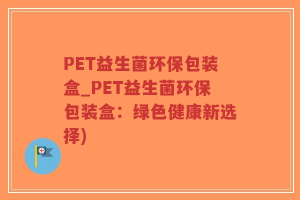 PET益生菌环保包装盒_PET益生菌环保包装盒:绿色健康新选择)-第1张图片-超越 PET益生菌环保包装盒_PET益生菌环保包装盒:绿色健康新选择)-第1张图片-超越