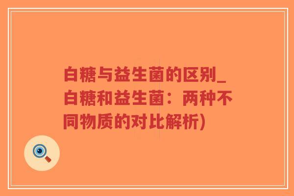 白糖与益生菌的区别_白糖和益生菌:两种不同物质的对比解析)-第1张图片-超越 白糖与益生菌的区别_白糖和益生菌:两种不同物质的对比解析)-第1张图片-超越