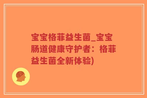 宝宝格菲益生菌_宝宝肠道健康守护者：格菲益生菌全新体验)-第1张图片-超越