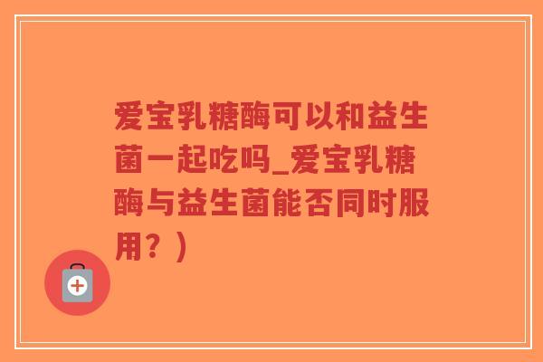 爱宝乳糖酶可以和益生菌一起吃吗_爱宝乳糖酶与益生菌能否同时服用?)-第1张图片-超越 爱宝乳糖酶可以和益生菌一起吃吗_爱宝乳糖酶与益生菌能否同时服用?)-第1张图片-超越