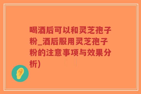 喝酒后可以和灵芝孢子粉_酒后服用灵芝孢子粉的注意事项与效果分析)-第1张图片-超越