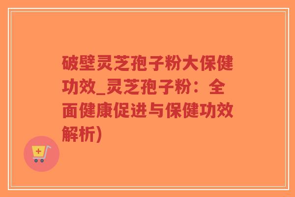 破壁灵芝孢子粉大保健功效_灵芝孢子粉:全面健康促进与保健功效解析)-第1张图片-超越 破壁灵芝孢子粉大保健功效_灵芝孢子粉:全面健康促进与保健功效解析)-第1张图片-超越