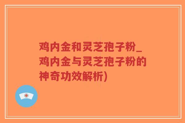 鸡内金和灵芝孢子粉_鸡内金与灵芝孢子粉的神奇功效解析)-第1张图片-超越 鸡内金和灵芝孢子粉_鸡内金与灵芝孢子粉的神奇功效解析)-第1张图片-超越