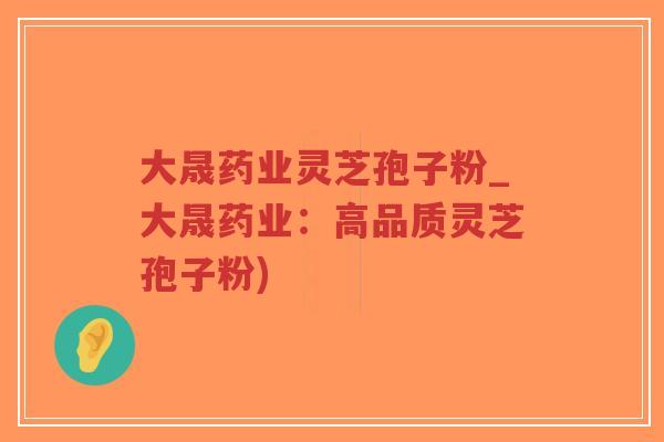 大晟药业灵芝孢子粉_大晟药业:高品质灵芝孢子粉)-第1张图片-超越 大晟药业灵芝孢子粉_大晟药业:高品质灵芝孢子粉)-第1张图片-超越