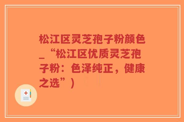 松江区灵芝孢子粉颜色_“松江区优质灵芝孢子粉:色泽纯正,健康之选”)-第1张图片-超越 松江区灵芝孢子粉颜色_“松江区优质灵芝孢子粉:色泽纯正,健康之选”)-第1张图片-超越