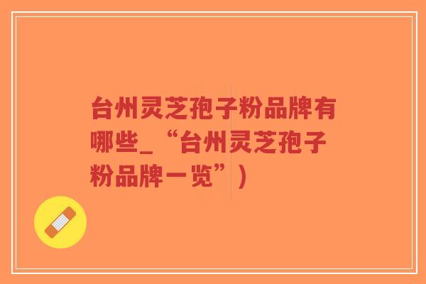 台州灵芝孢子粉品牌有哪些_“台州灵芝孢子粉品牌一览”)-第1张图片-超越 台州灵芝孢子粉品牌有哪些_“台州灵芝孢子粉品牌一览”)-第1张图片-超越