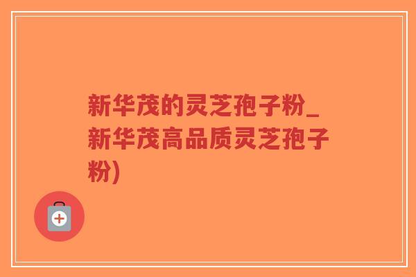 新华茂的灵芝孢子粉_新华茂高品质灵芝孢子粉)-第1张图片-超越