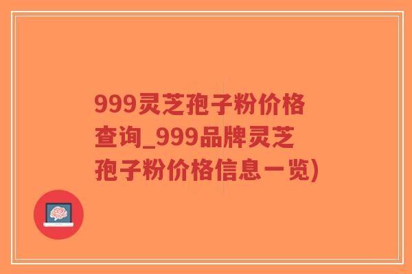 999灵芝孢子粉价格查询_999品牌灵芝孢子粉价格信息一览)-第1张图片-超越 999灵芝孢子粉价格查询_999品牌灵芝孢子粉价格信息一览)-第1张图片-超越