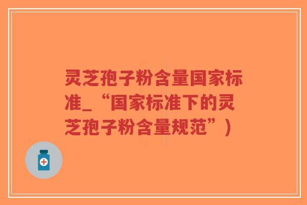 灵芝孢子粉含量国家标准_“国家标准下的灵芝孢子粉含量规范”)-第1张图片-超越 灵芝孢子粉含量国家标准_“国家标准下的灵芝孢子粉含量规范”)-第1张图片-超越