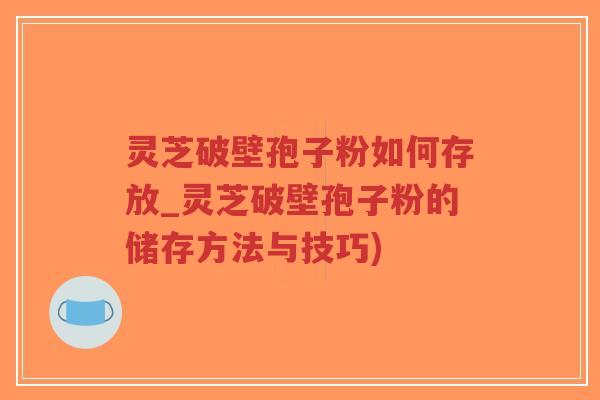 灵芝破壁孢子粉如何存放_灵芝破壁孢子粉的储存方法与技巧)-第1张图片-超越 灵芝破壁孢子粉如何存放_灵芝破壁孢子粉的储存方法与技巧)-第1张图片-超越